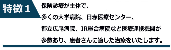 保険診療が主体で、多くの大学病院、日赤医療センター、都立広尾病院、JR総合病院など医療連携機関が多数あり、患者さんに適したの治療をいたします。